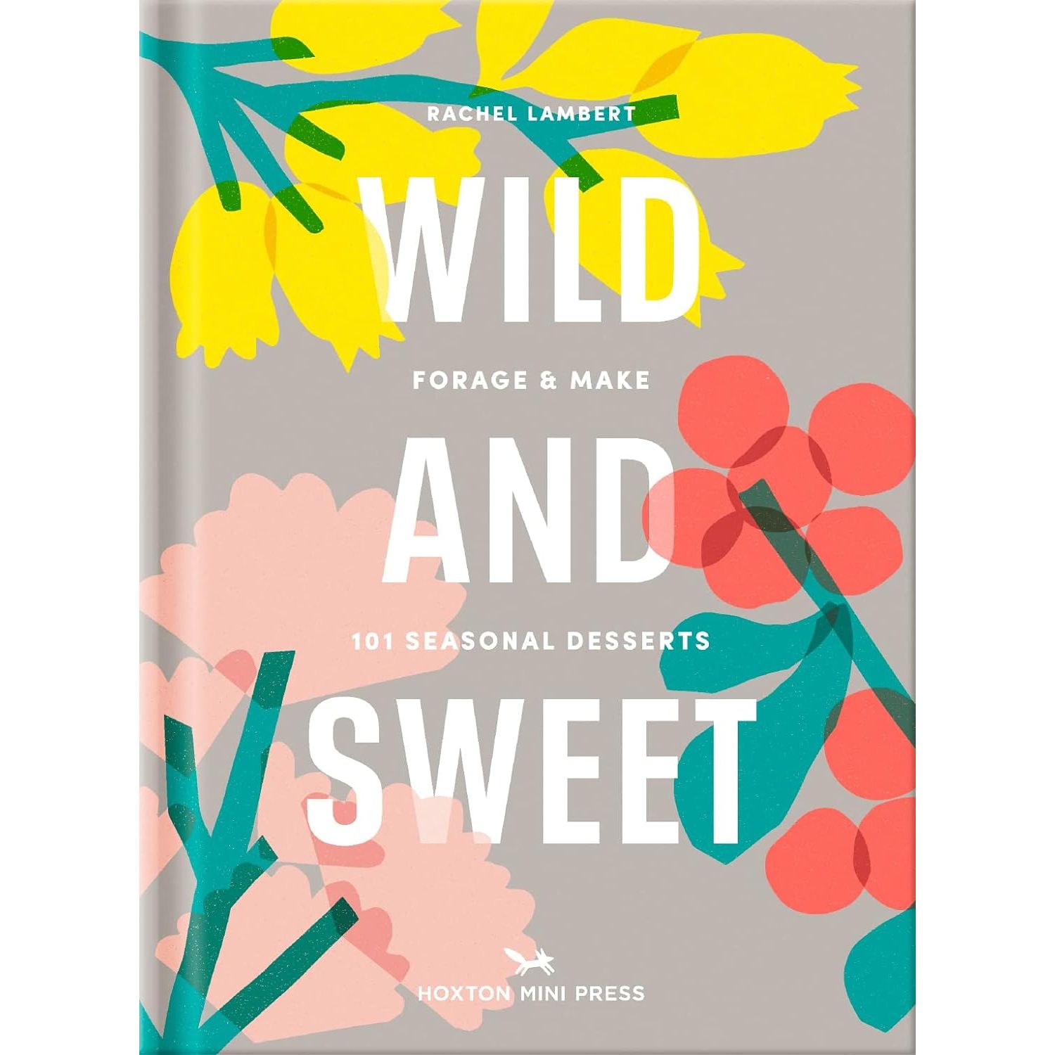 A grey book cover with illustrations of yellow, red and pink flowers. In big white font it reads "Wild and sweet" and in small white font it reads "forage & make 101 seasonal desserts."