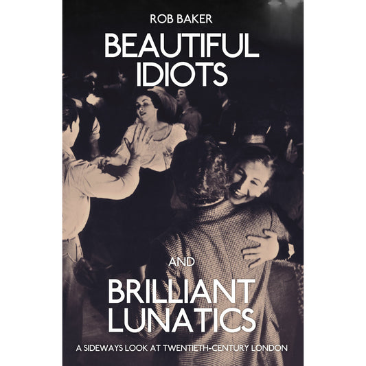 Copy of Beautiful Idiots and Brilliant Lunatics by Rob Baker. Title is printed in a white text against a background photo of couples dancing. Subtitle reads "A Sideways Look At Twentieth-Century London". 